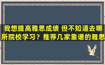 我想提高雅思成绩 但不知道去哪所院校学习？推荐几家靠谱的雅思培训机构